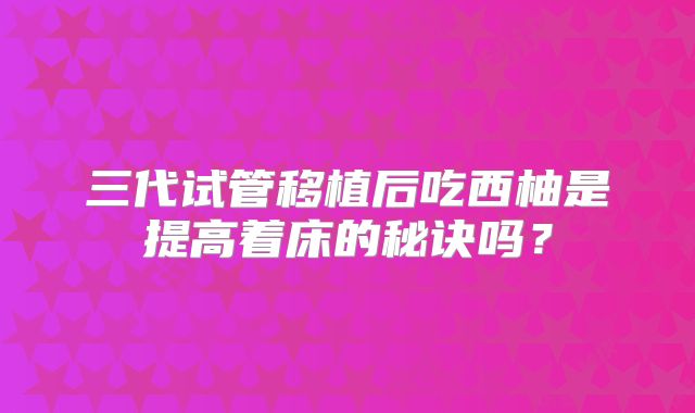三代试管移植后吃西柚是提高着床的秘诀吗？