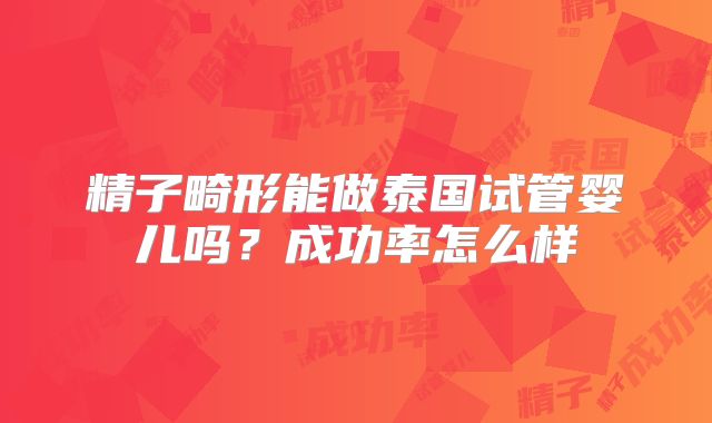 精子畸形能做泰国试管婴儿吗?成功率怎么样