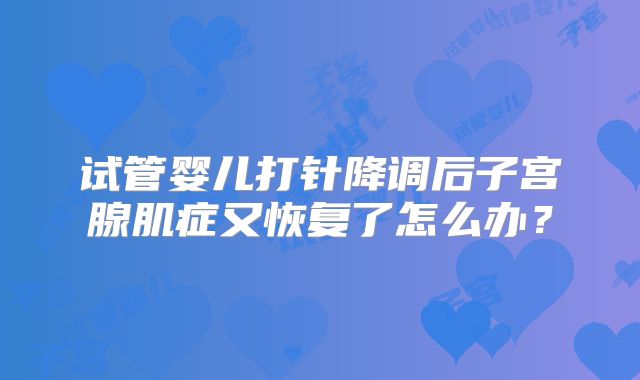 试管婴儿打针降调后子宫腺肌症又恢复了怎么办?