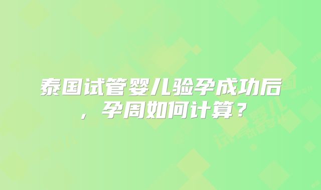 泰国试管婴儿验孕成功后，孕周如何计算？
