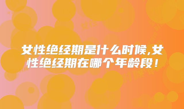 女性绝经期是什么时候,女性绝经期在哪个年龄段!