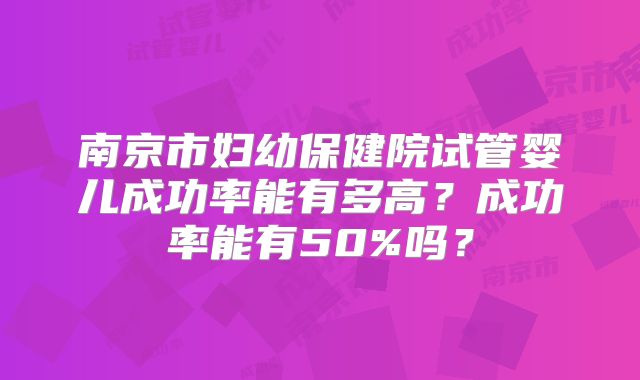 南京市妇幼保健院试管婴儿成功率能有多高？成功率能有50%吗？