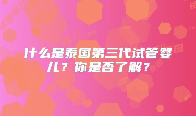什么是泰国第三代试管婴儿？你是否了解？