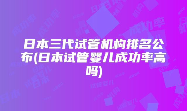 日本三代试管机构排名公布(日本试管婴儿成功率高吗)