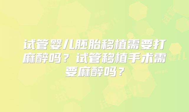 试管婴儿胚胎移植需要打麻醉吗？试管移植手术需要麻醉吗？