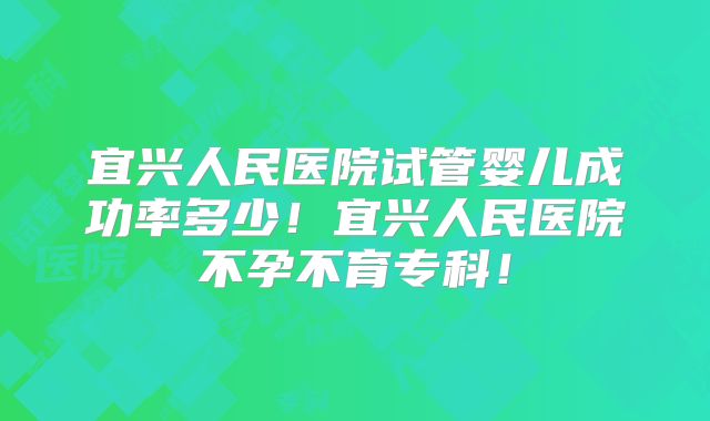 宜兴人民医院试管婴儿成功率多少!宜兴人民医院不孕不育专科!