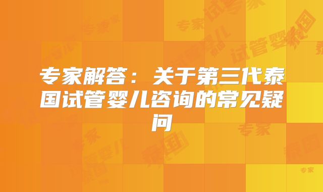 专家解答：关于第三代泰国试管婴儿咨询的常见疑问