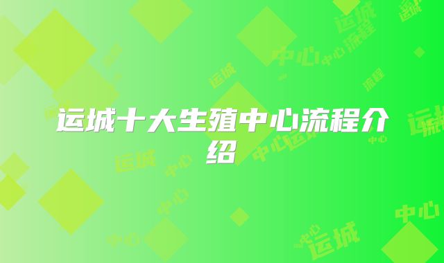 运城十大生殖中心流程介绍