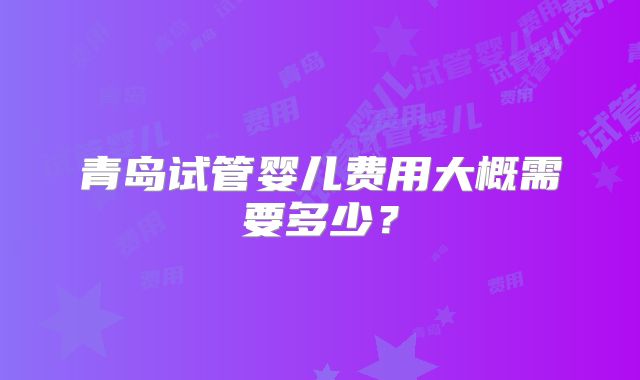 青岛试管婴儿费用大概需要多少？