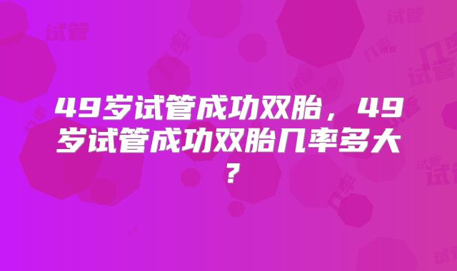 49岁试管成功双胎,49岁试管成功双胎几率多大?