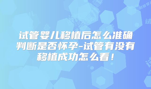 试管婴儿移植后怎么准确判断是否怀孕-试管有没有移植成功怎么看!