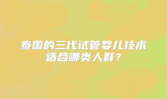 泰国的三代试管婴儿技术适合哪类人群？