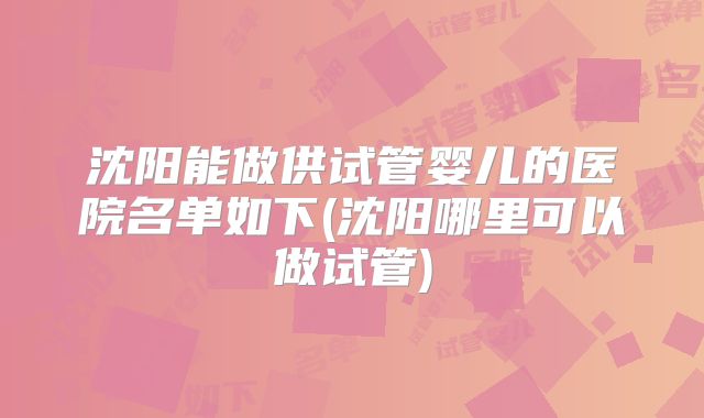 沈阳能做供试管婴儿的医院名单如下(沈阳哪里可以做试管)