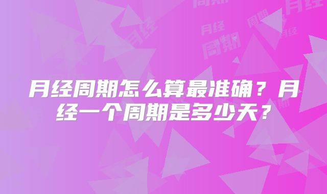 月经周期怎么算最准确？月经一个周期是多少天？