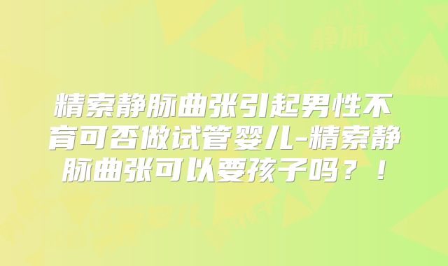 精索静脉曲张引起男性不育可否做试管婴儿-精索静脉曲张可以要孩子吗?!