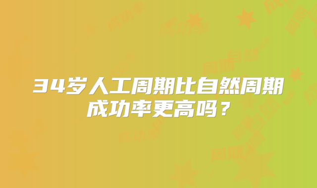 34岁人工周期比自然周期成功率更高吗？