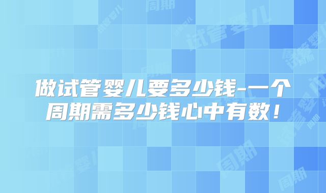 做试管婴儿要多少钱-一个周期需多少钱心中有数！