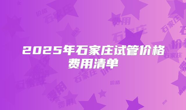 2025年石家庄试管价格费用清单