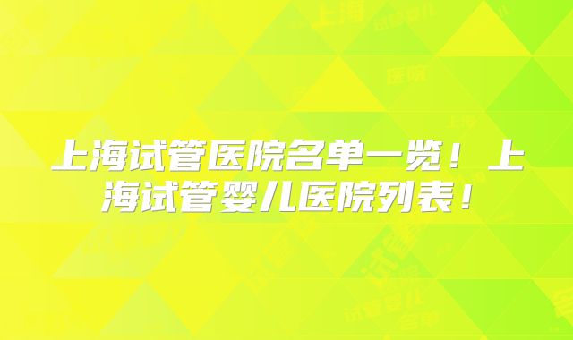 上海试管医院名单一览！上海试管婴儿医院列表！