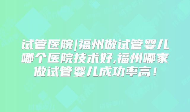试管医院|福州做试管婴儿哪个医院技术好,福州哪家做试管婴儿成功率高！