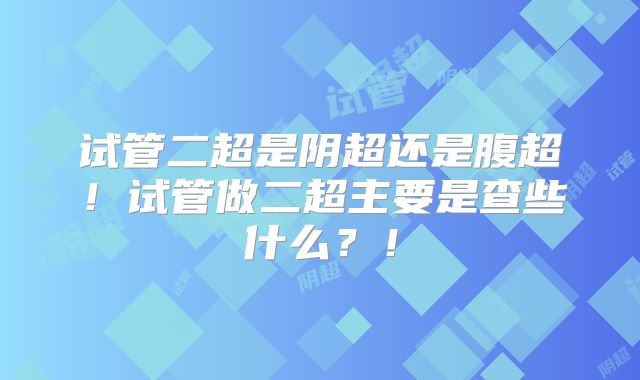 试管二超是阴超还是腹超！试管做二超主要是查些什么？！