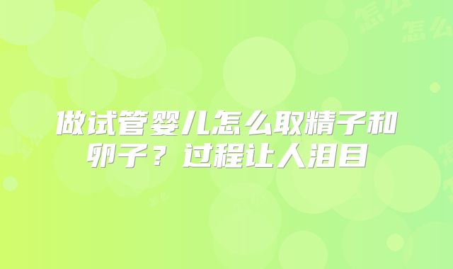 做试管婴儿怎么取精子和卵子？过程让人泪目