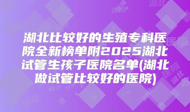 湖北比较好的生殖专科医院全新榜单附2025湖北试管生孩子医院名单(湖北做试管比较好的医院)