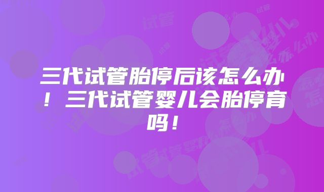三代试管胎停后该怎么办！三代试管婴儿会胎停育吗！