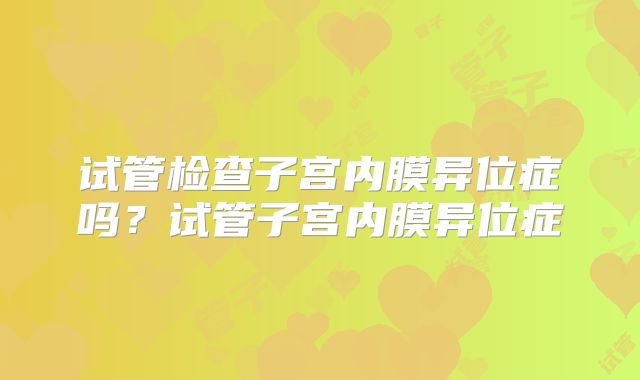 试管检查子宫内膜异位症吗？试管子宫内膜异位症