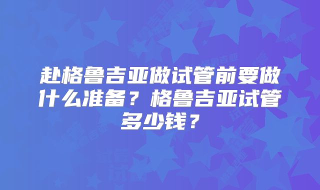 赴格鲁吉亚做试管前要做什么准备?格鲁吉亚试管多少钱?