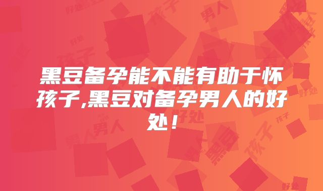 黑豆备孕能不能有助于怀孩子,黑豆对备孕男人的好处！