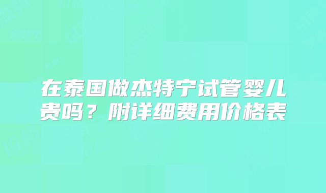 在泰国做杰特宁试管婴儿贵吗？附详细费用价格表