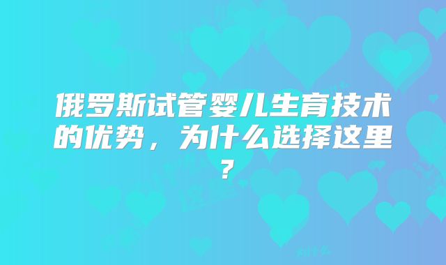 俄罗斯试管婴儿生育技术的优势,为什么选择这里?