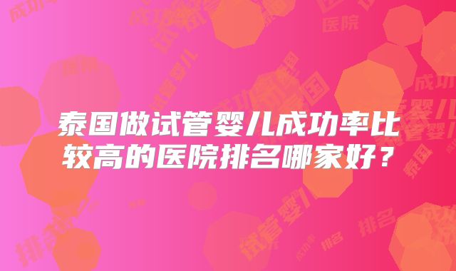 泰国做试管婴儿成功率比较高的医院排名哪家好？