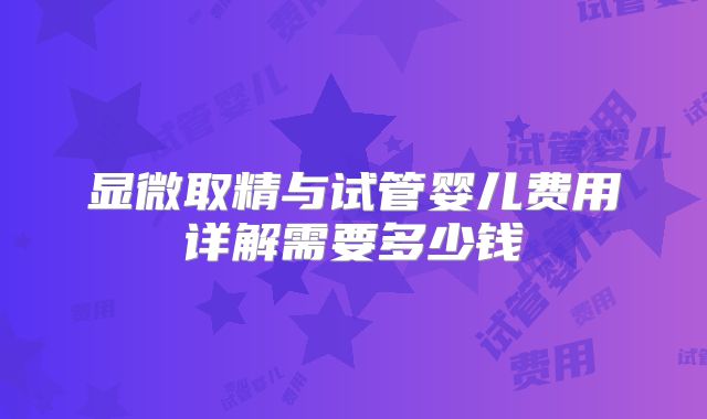 显微取精与试管婴儿费用详解需要多少钱