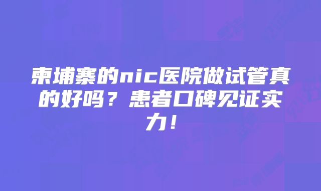 柬埔寨的nic医院做试管真的好吗?患者口碑见证实力!