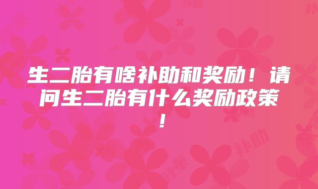 生二胎有啥补助和奖励！请问生二胎有什么奖励政策！