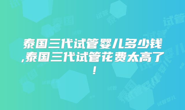 泰国三代试管婴儿多少钱,泰国三代试管花费太高了！