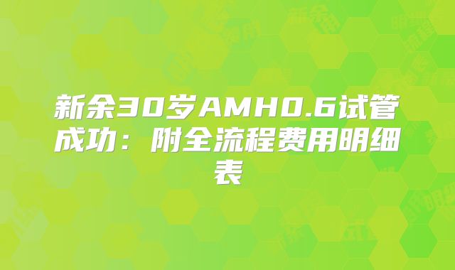 新余30岁AMH0.6试管成功:附全流程费用明细表