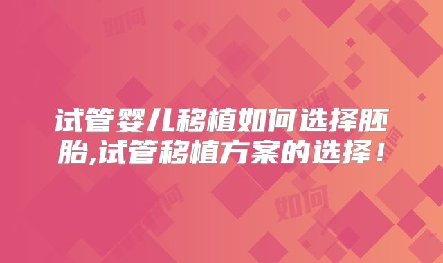 试管婴儿移植如何选择胚胎,试管移植方案的选择！