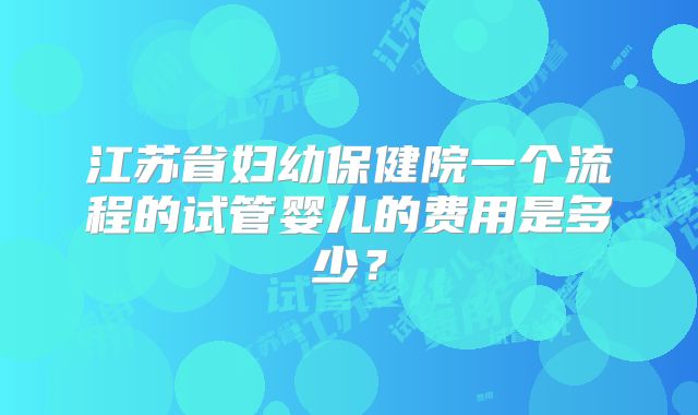 江苏省妇幼保健院一个流程的试管婴儿的费用是多少？