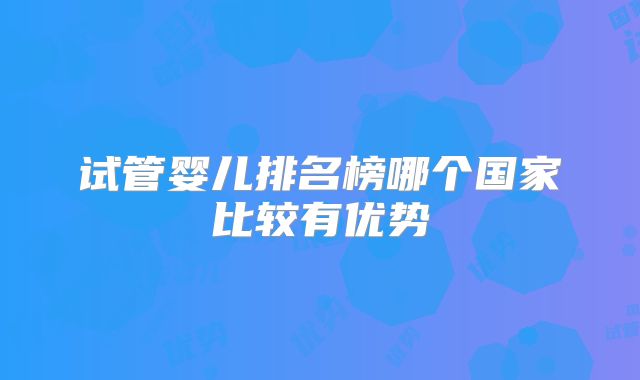 试管婴儿排名榜哪个国家比较有优势