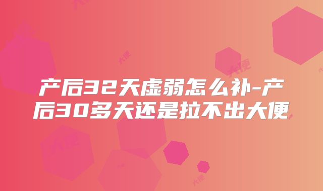 产后32天虚弱怎么补-产后30多天还是拉不出大便