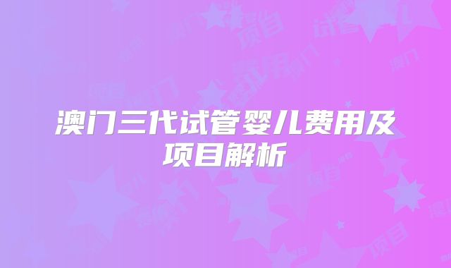澳门三代试管婴儿费用及项目解析