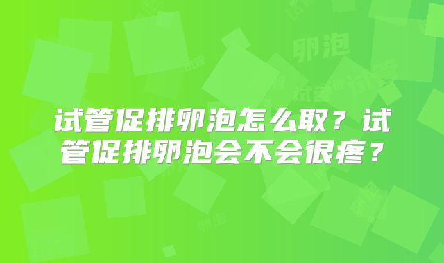 试管促排卵泡怎么取?试管促排卵泡会不会很疼?