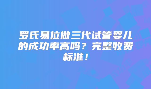 罗氏易位做三代试管婴儿的成功率高吗？完整收费标准！