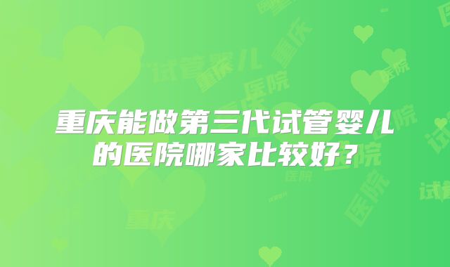 重庆能做第三代试管婴儿的医院哪家比较好？