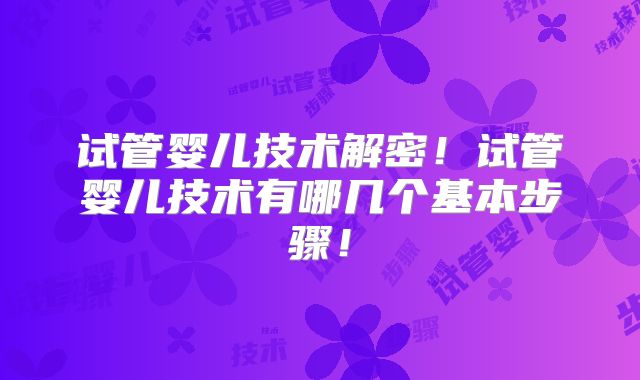 试管婴儿技术解密！试管婴儿技术有哪几个基本步骤！