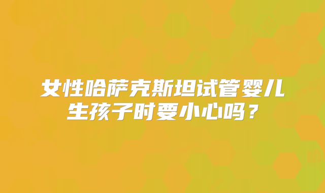 女性哈萨克斯坦试管婴儿生孩子时要小心吗?