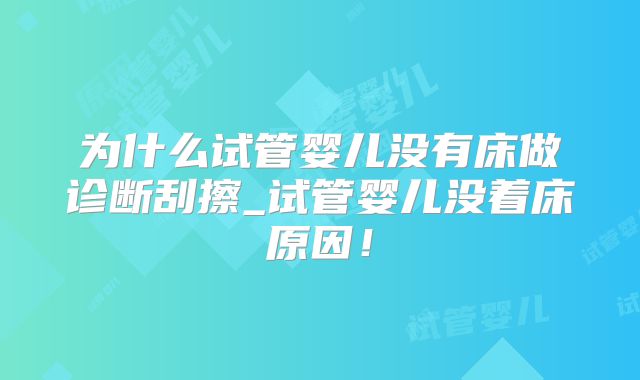 为什么试管婴儿没有床做诊断刮擦_试管婴儿没着床原因！